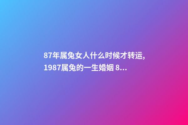 87年属兔女人什么时候才转运,1987属兔的一生婚姻 87年兔一生的大运时间-第1张-观点-玄机派